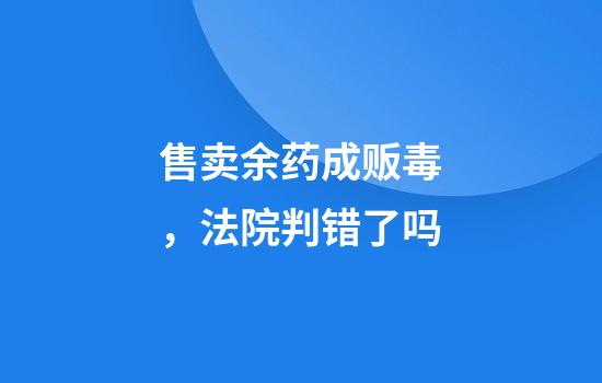售卖余药成贩毒，法院判错了吗