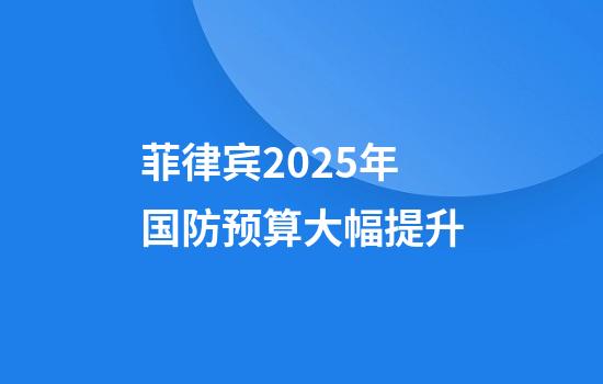 菲律宾2025年国防预算大幅提升
