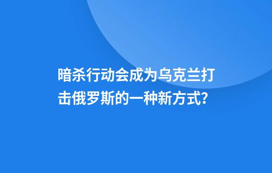 暗杀行动会成为乌克兰打击俄罗斯的一种新方式？