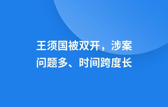 王须国被双开，涉案问题多、时间跨度长