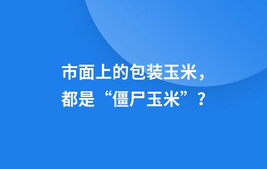 市面上的包装玉米，都是“僵尸玉米”？