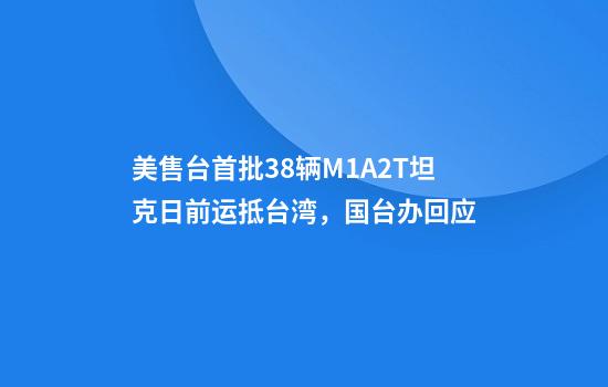 美售台首批38辆M1A2T坦克日前运抵台湾，国台办回应