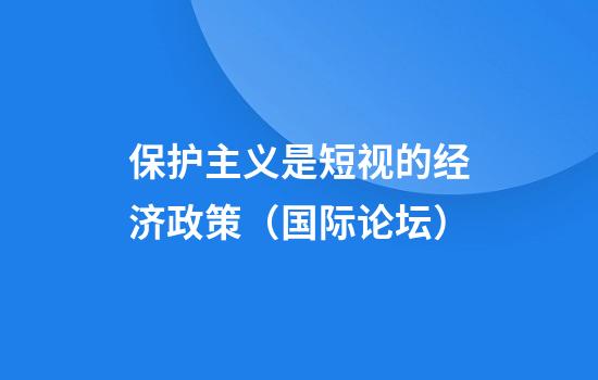 保护主义是短视的经济政策（国际论坛）