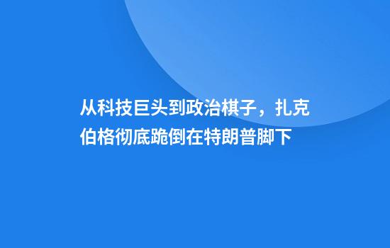 从科技巨头到政治棋子，扎克伯格彻底跪倒在特朗普脚下