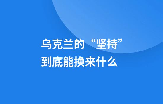 乌克兰的“坚持”到底能换来什么