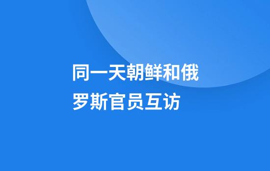 同一天朝鲜和俄罗斯官员互访