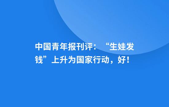 中国青年报刊评：“生娃发钱”上升为国家行动，好！