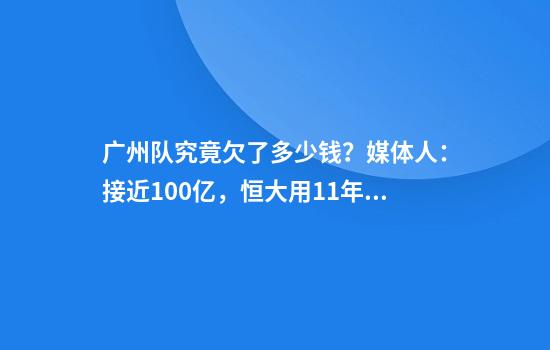 广州队究竟欠了多少钱？媒体人：接近100亿，恒大用11年时间造的