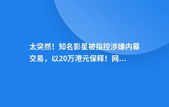 太突然！知名影星被指控涉嫌内幕交易，以20万港元保释！网友懵了：怎么可能？