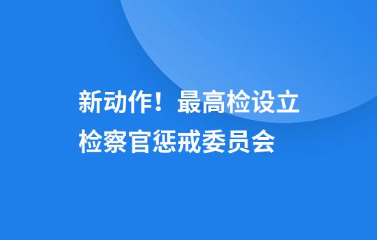 新动作！最高检设立检察官惩戒委员会