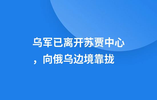 乌军已离开苏贾中心，向俄乌边境靠拢