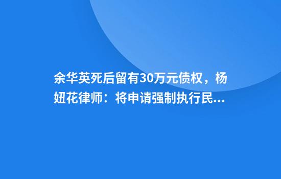 余华英死后留有30万元债权，杨妞花律师：将申请强制执行民事赔偿