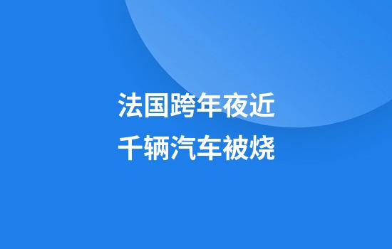 法国跨年夜近千辆汽车被烧