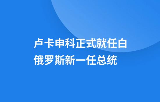 卢卡申科正式就任白俄罗斯新一任总统