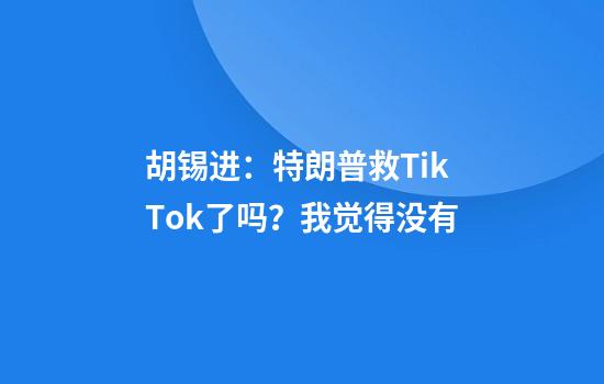 胡锡进：特朗普救TikTok了吗？我觉得没有