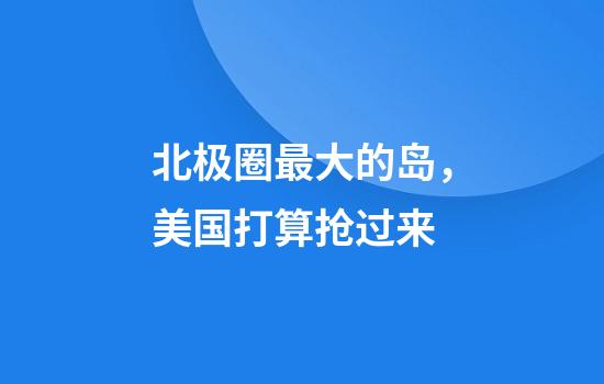 北极圈最大的岛，美国打算抢过来