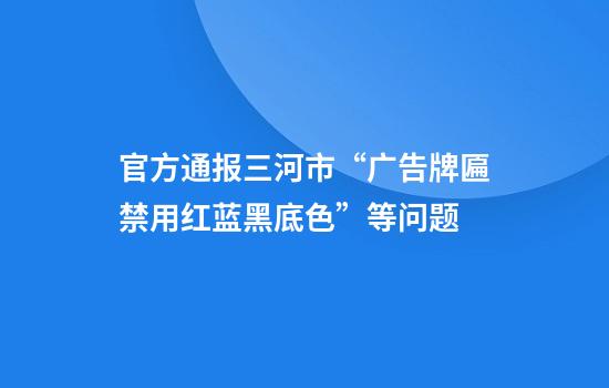 官方通报三河市“广告牌匾禁用红蓝黑底色”等问题
