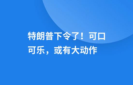 特朗普下令了！可口可乐，或有大动作