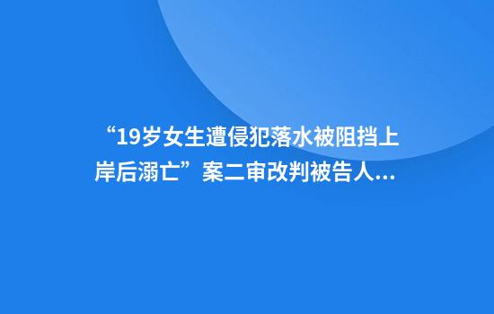 “19岁女生遭侵犯落水被阻挡上岸后溺亡”案二审改判被告人死刑