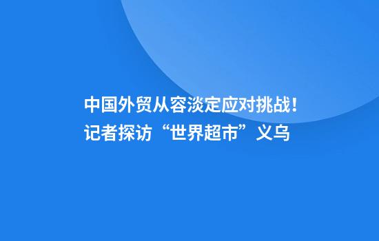中国外贸从容淡定应对挑战！记者探访“世界超市”义乌