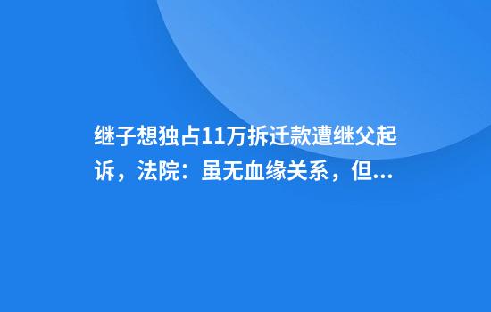 继子想独占11万拆迁款遭继父起诉，法院：虽无血缘关系，但有养育之恩