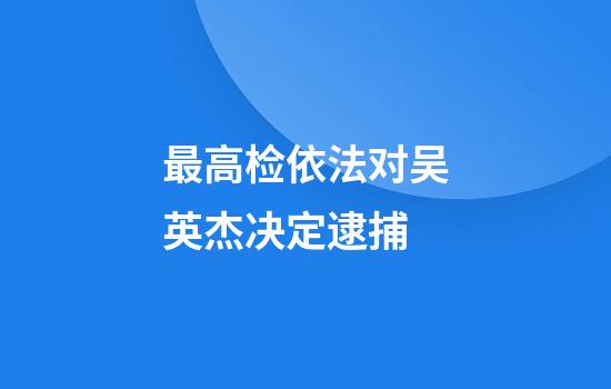 最高检依法对吴英杰决定逮捕