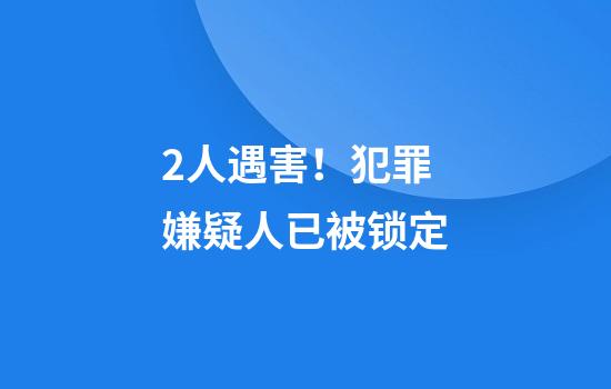 2人遇害！犯罪嫌疑人已被锁定