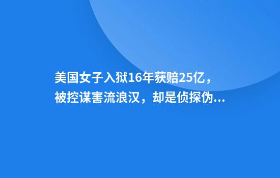 美国女子入狱16年获赔2.5亿，被控谋害流浪汉，却是侦探伪造证据