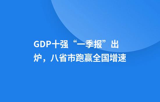 GDP十强“一季报”出炉，八省市跑赢全国增速