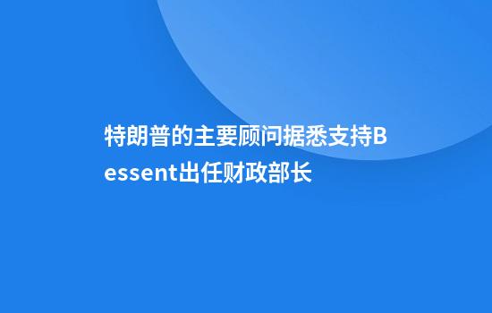 特朗普的主要顾问据悉支持Bessent出任财政部长
