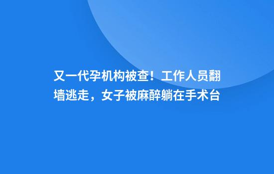 又一代孕机构被查！工作人员翻墙逃走，女子被麻醉躺在手术台