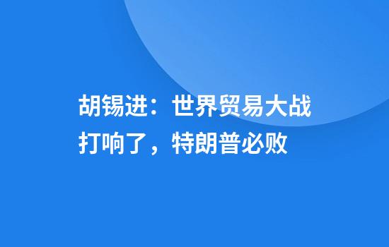 胡锡进：世界贸易大战打响了，特朗普必败