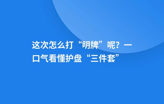 这次怎么打“明牌”呢？一口气看懂护盘“三件套”