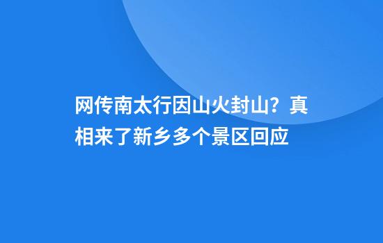 网传南太行因山火封山？真相来了新乡多个景区回应