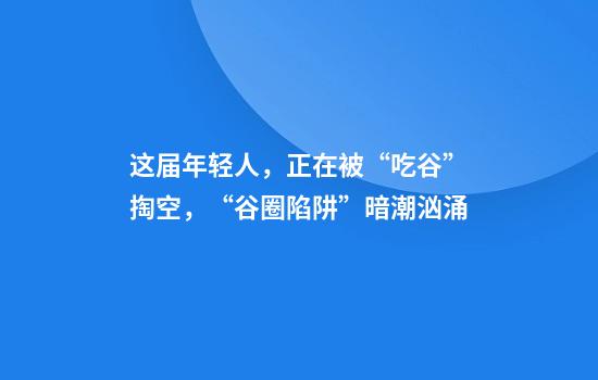 这届年轻人，正在被“吃谷”掏空，“谷圈陷阱”暗潮汹涌
