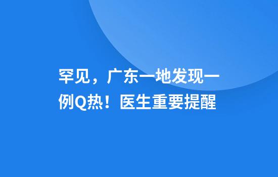 罕见，广东一地发现一例Q热！医生重要提醒