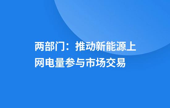 两部门：推动新能源上网电量参与市场交易