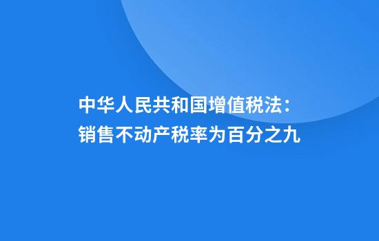 中华人民共和国增值税法：销售不动产税率为百分之九