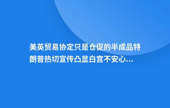 美英贸易协定只是仓促的半成品特朗普热切宣传凸显白宫不安心理？