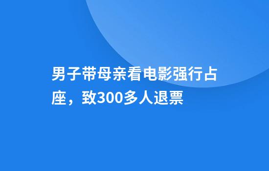 男子带母亲看电影强行占座，致300多人退票