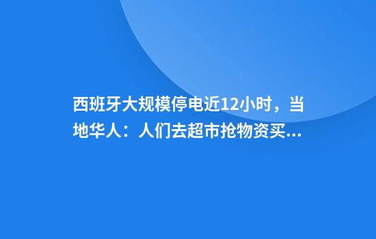 西班牙大规模停电近12小时，当地华人：人们去超市抢物资买收音机，来电后全城欢呼