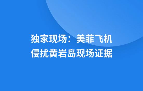 独家现场：美菲飞机侵扰黄岩岛现场证据