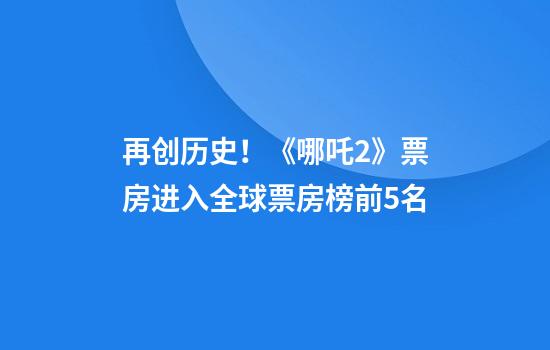 再创历史！《哪吒2》票房进入全球票房榜前5名