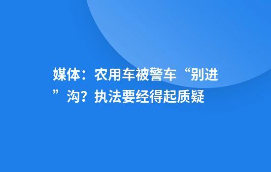 媒体：农用车被警车“别进”沟？执法要经得起质疑