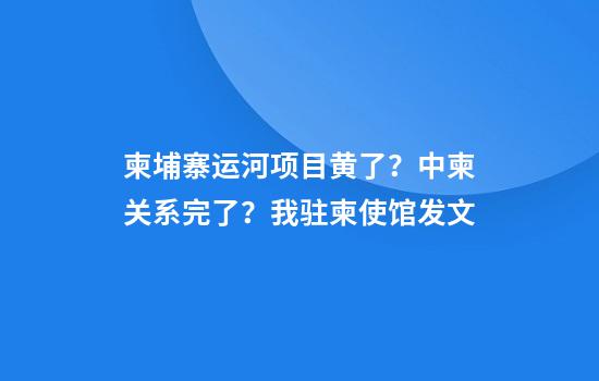 柬埔寨运河项目黄了？中柬关系完了？我驻柬使馆发文