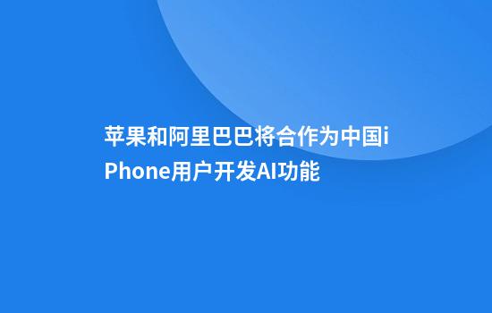 苹果和阿里巴巴将合作为中国iPhone用户开发AI功能