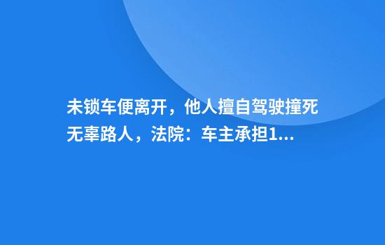 未锁车便离开，他人擅自驾驶撞死无辜路人，法院：车主承担15%赔偿责任