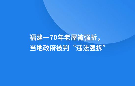 福建一70年老屋被强拆，当地政府被判“违法强拆”