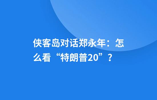 侠客岛对话郑永年：怎么看“特朗普2.0”？