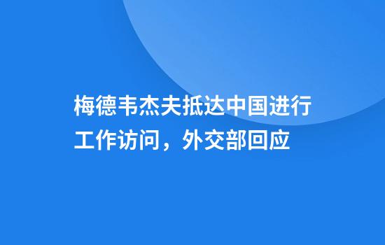 梅德韦杰夫抵达中国进行工作访问，外交部回应
